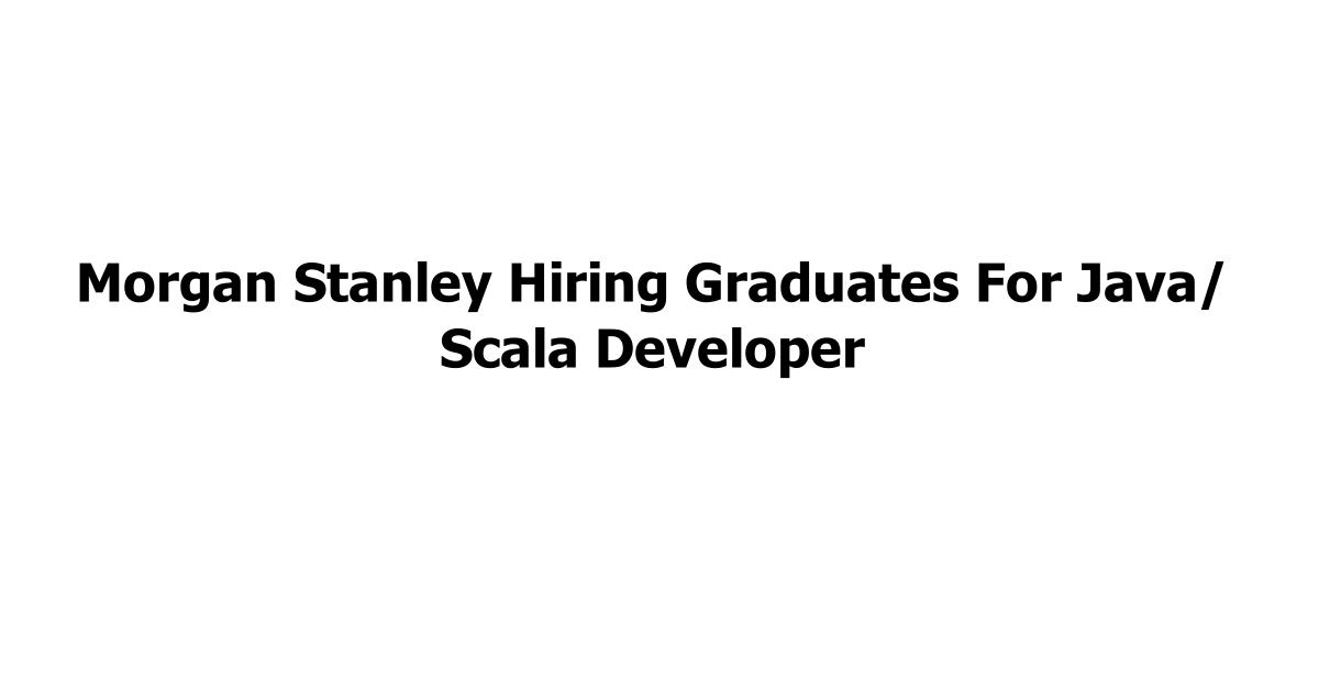 Morgan Stanley Hiring Graduates For Java/ Scala Developer