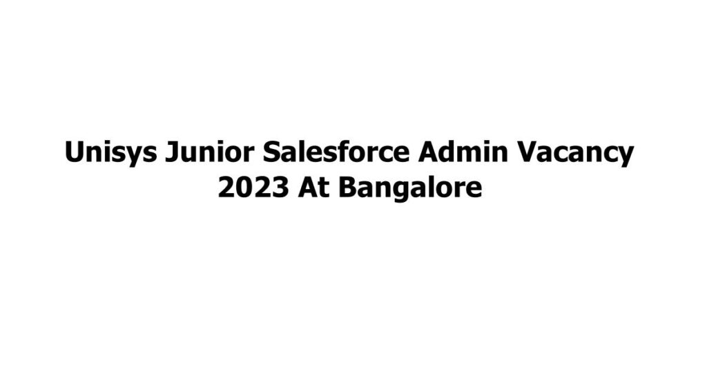 Unisys Junior Salesforce Admin Vacancy 2023 At Bangalore