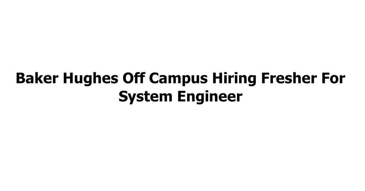 Baker Hughes Off Campus Hiring Fresher For System Engineer