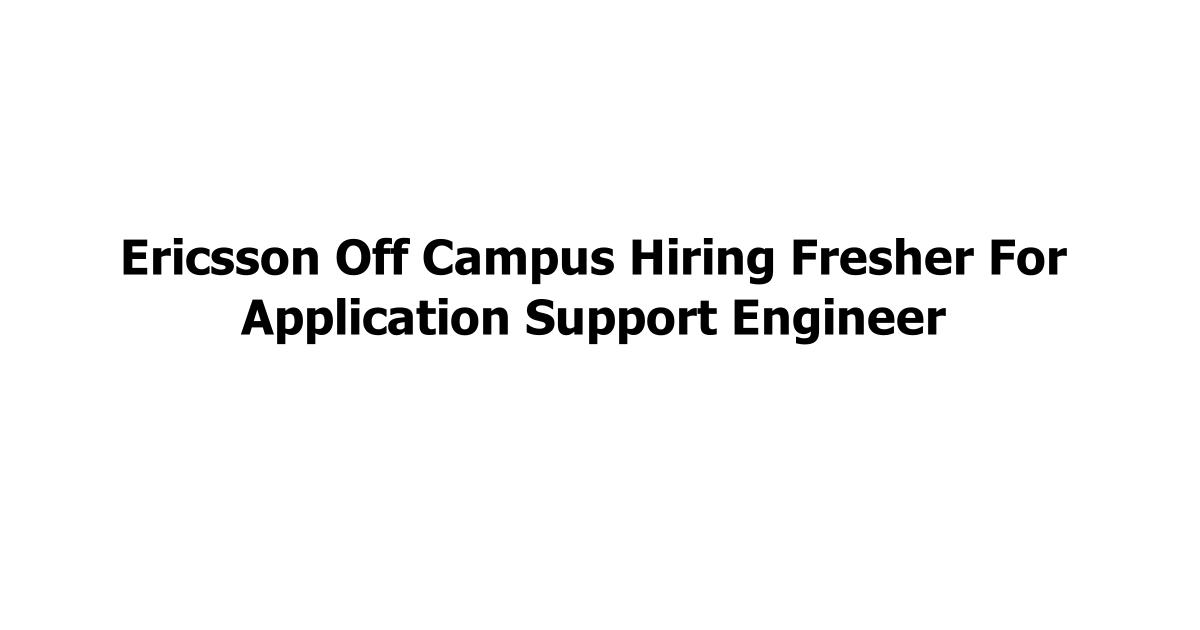 Ericsson Off Campus Hiring Fresher For Application Support Engineer