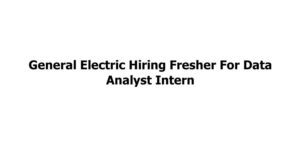General Electric Hiring Fresher For Data Analyst Intern