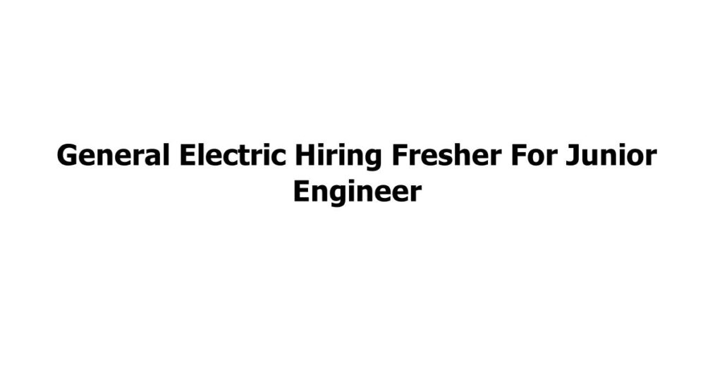 General Electric Hiring Fresher For Junior Engineer Jobs Addaa