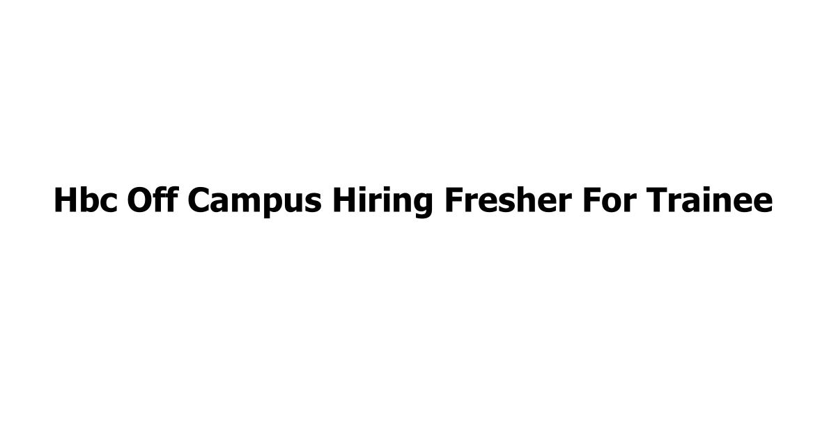 Hbc Off Campus Hiring Fresher For Trainee