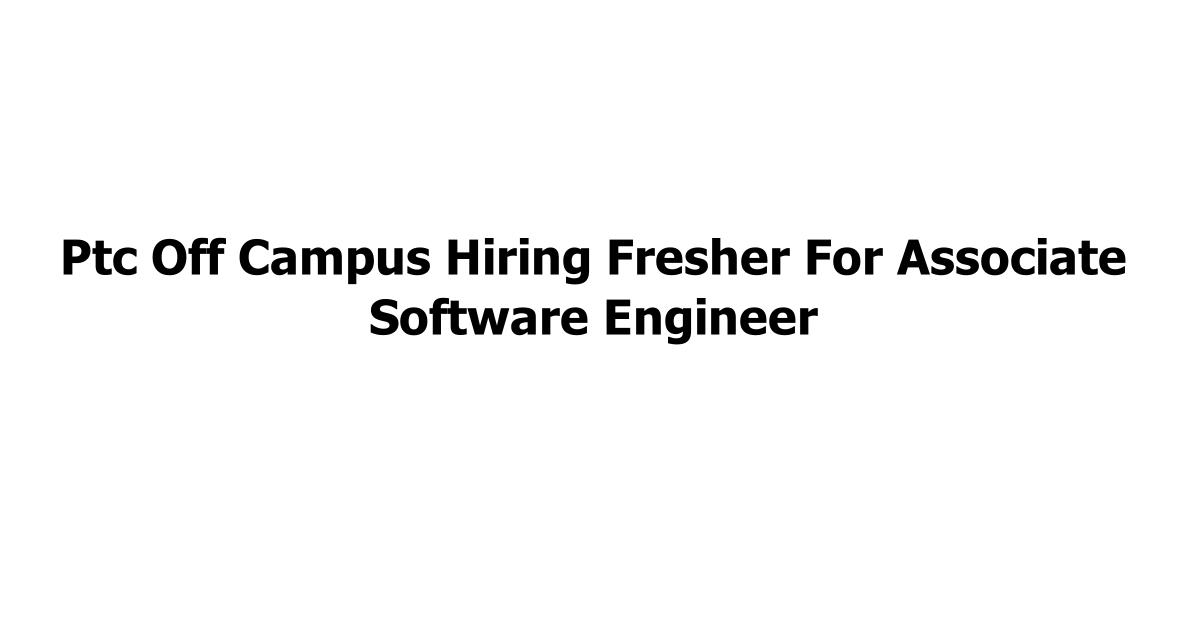Ptc Off Campus Hiring Fresher For Associate Software Engineer