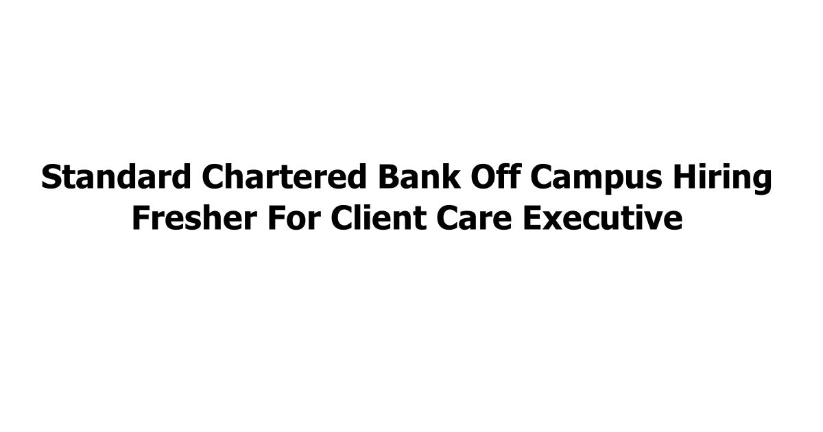 Standard Chartered Bank Off Campus Hiring Fresher For Client Care Executive