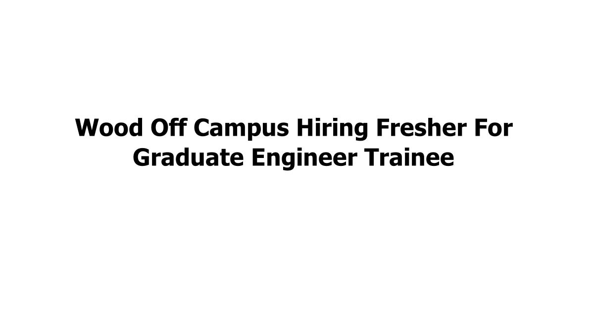 Wood Off Campus Hiring Fresher For Graduate Engineer Trainee