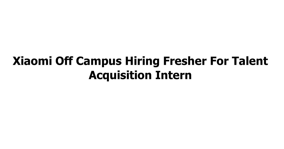 Xiaomi Off Campus Hiring Fresher For Talent Acquisition Intern