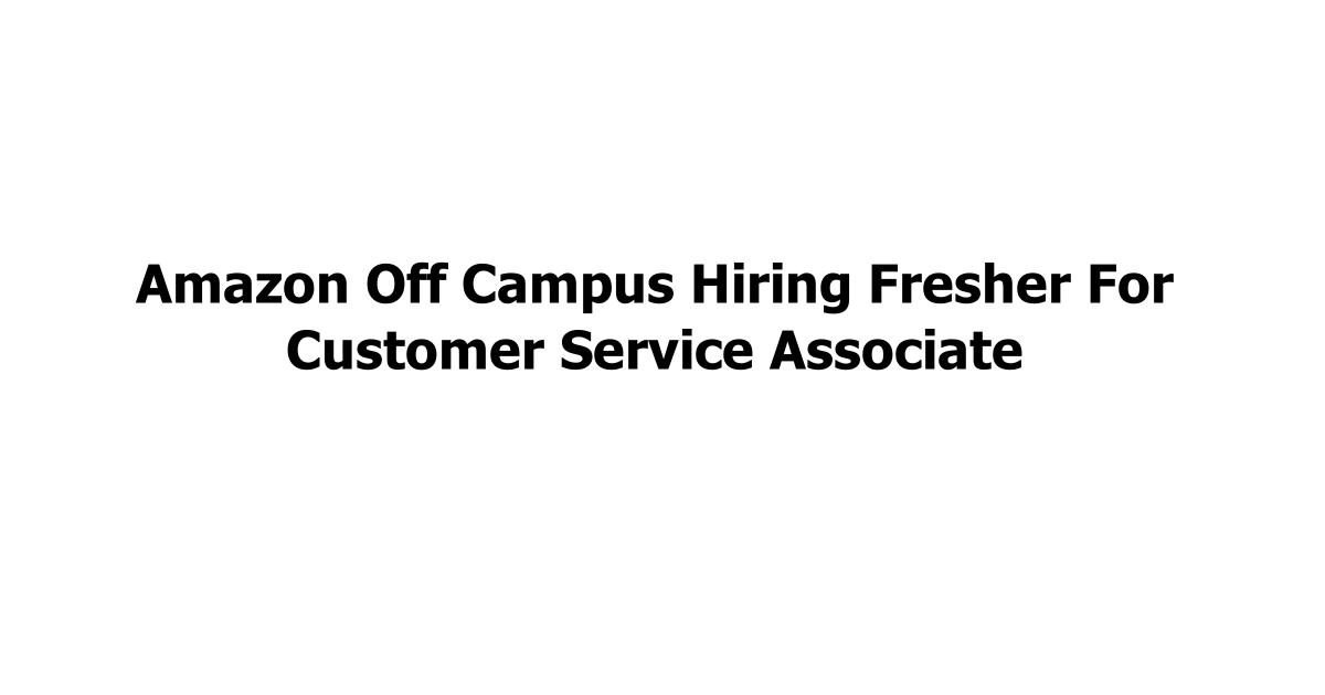 Amazon Off Campus Hiring Fresher For Customer Service Associate