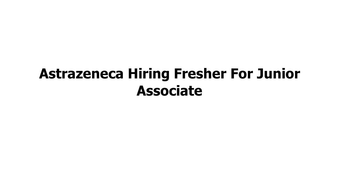 Astrazeneca Hiring Fresher For Junior Associate