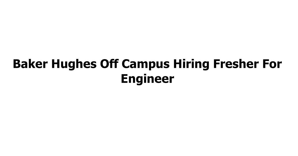 Baker Hughes Off Campus Hiring Fresher For Engineer