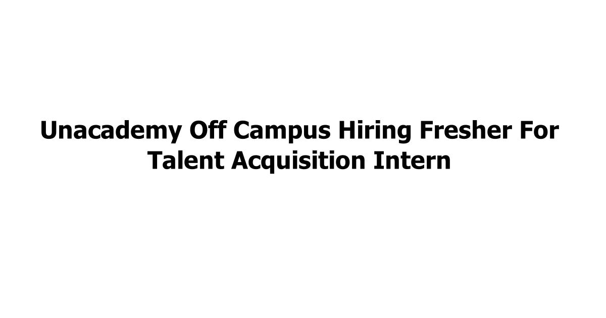 Unacademy Off Campus Hiring Fresher For Talent Acquisition Intern