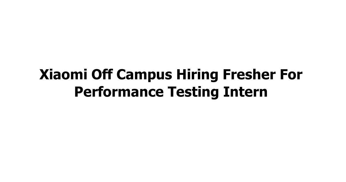 Xiaomi Off Campus Hiring Fresher For Performance Testing Intern