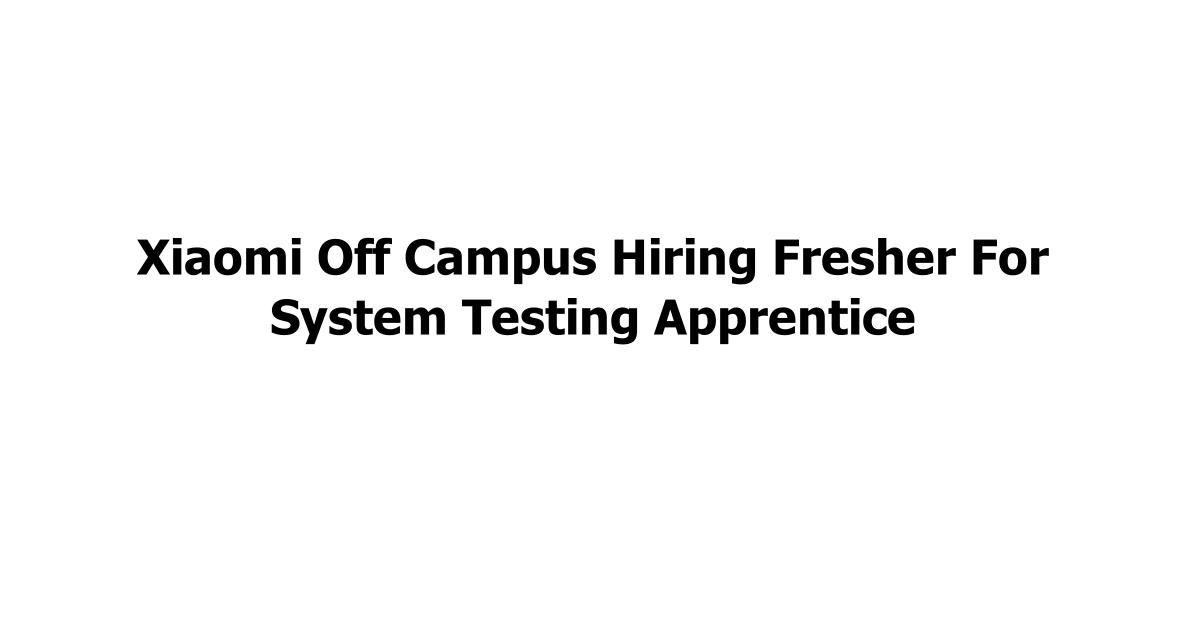 Xiaomi Off Campus Hiring Fresher For System Testing Apprentice