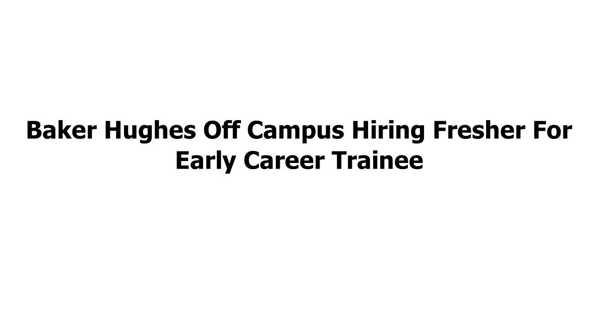 Baker Hughes Off Campus Hiring Fresher For Early Career Trainee