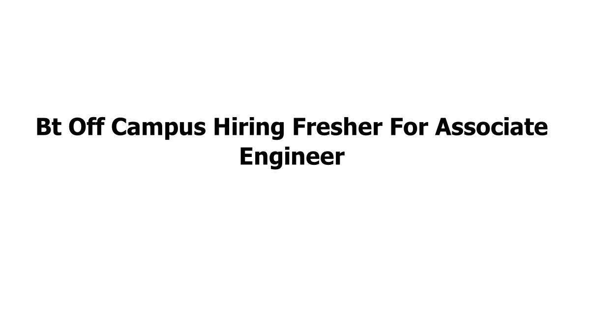 Bt Off Campus Hiring Fresher For Associate Engineer
