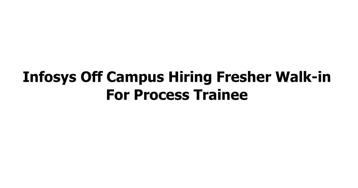 Infosys Off Campus Hiring Fresher Walk-in For Process Trainee