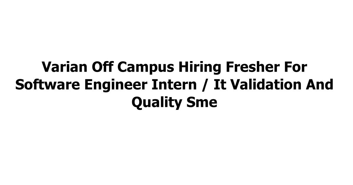 Varian Off Campus Hiring Fresher For Software Engineer Intern / It Validation And Quality Sme