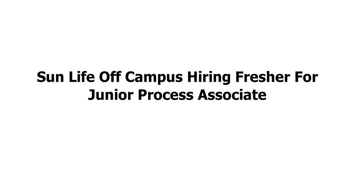 Sun Life Off Campus Hiring Fresher For Junior Process Associate