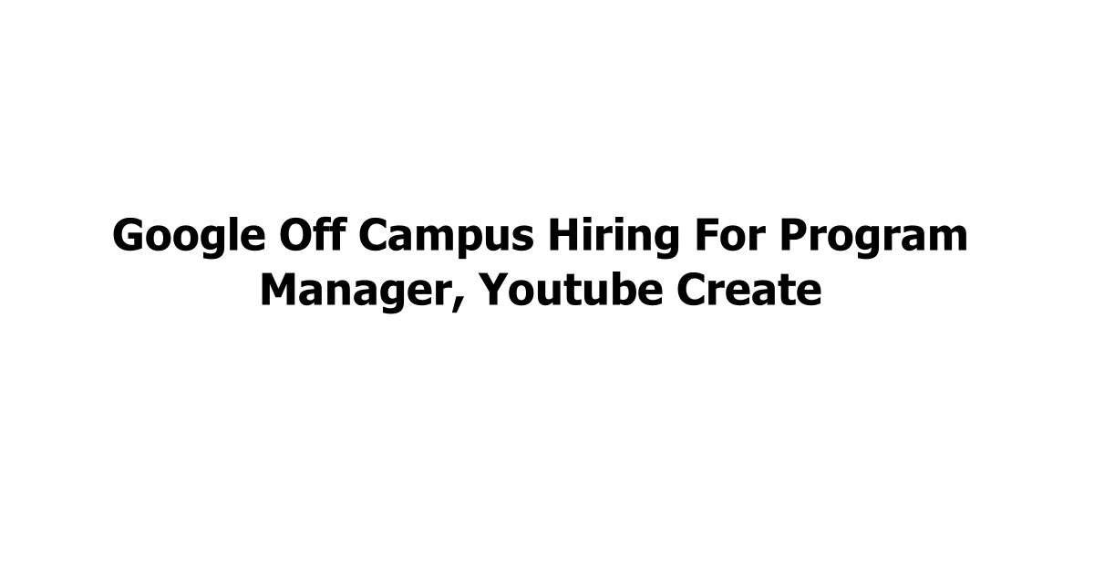 Google Off Campus Hiring For Program Manager, Youtube Create