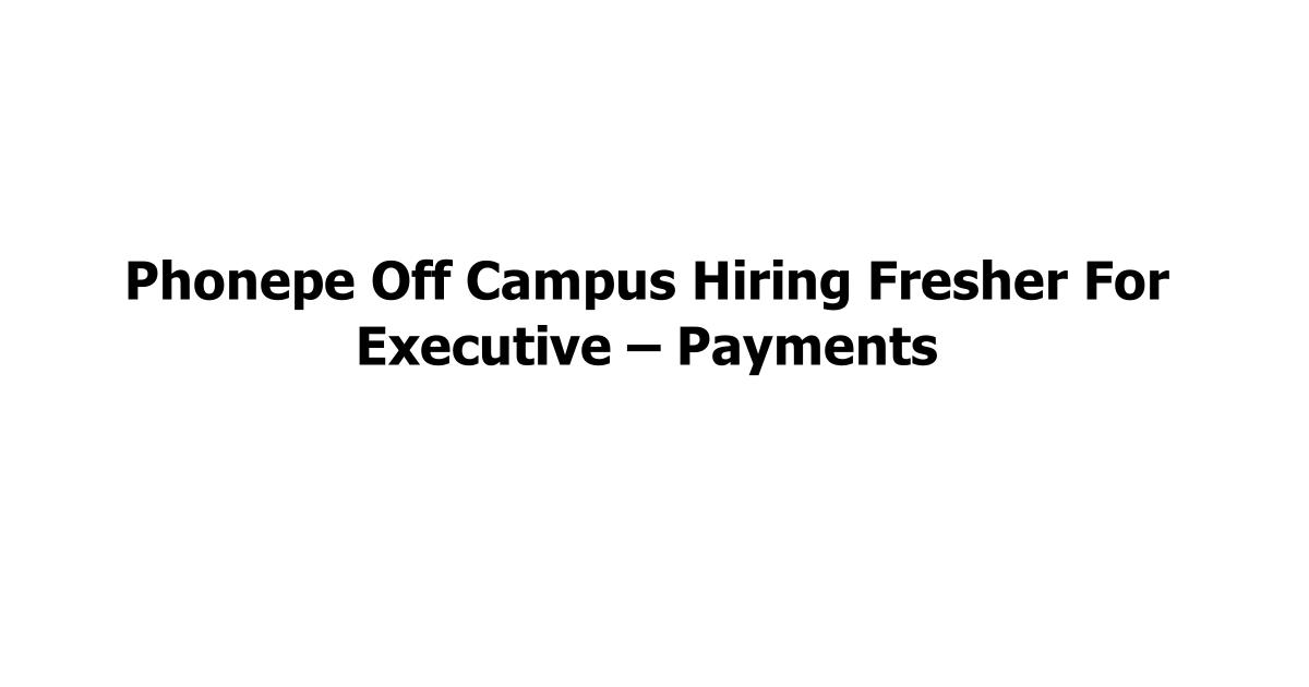 Phonepe Off Campus Hiring Fresher For Executive – Payments