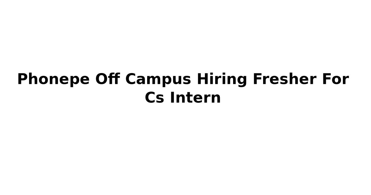 Phonepe Off Campus Hiring Fresher For Cs Intern