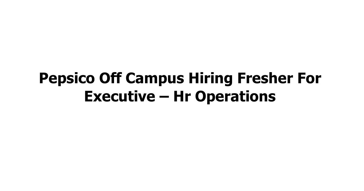 Pepsico Off Campus Hiring Fresher For Executive – Hr Operations