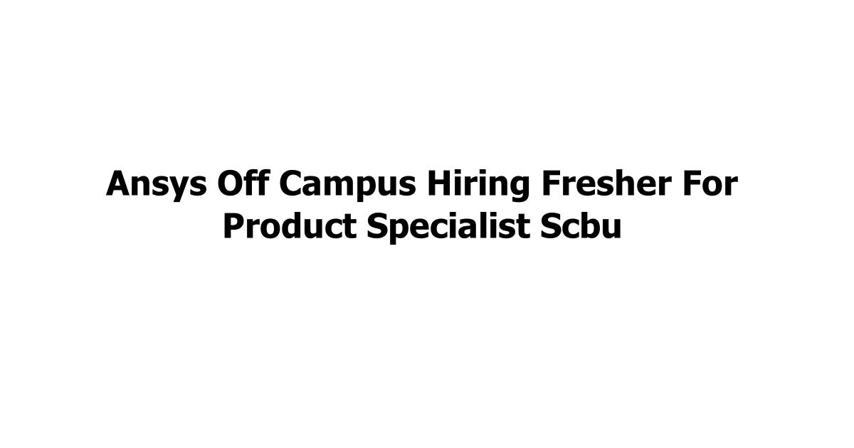 Ansys Off Campus Hiring Fresher For Product Specialist Scbu