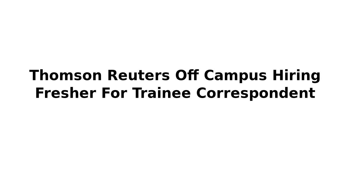 Thomson Reuters Off Campus Hiring Fresher For Trainee Correspondent