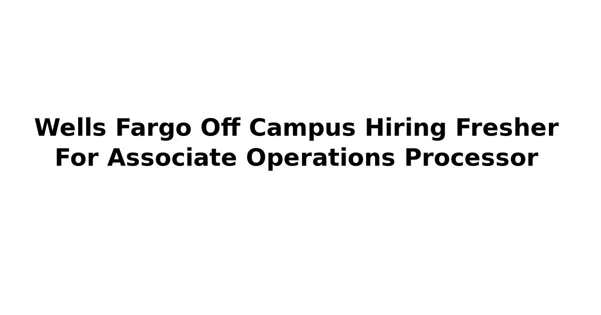 Wells Fargo Off Campus Hiring Fresher For Associate Operations Processor