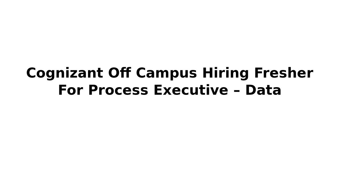 Cognizant Off Campus Hiring Fresher For Process Executive – Data