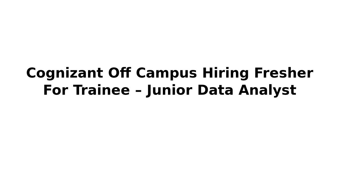 Cognizant Off Campus Hiring Fresher For Trainee – Junior Data Analyst