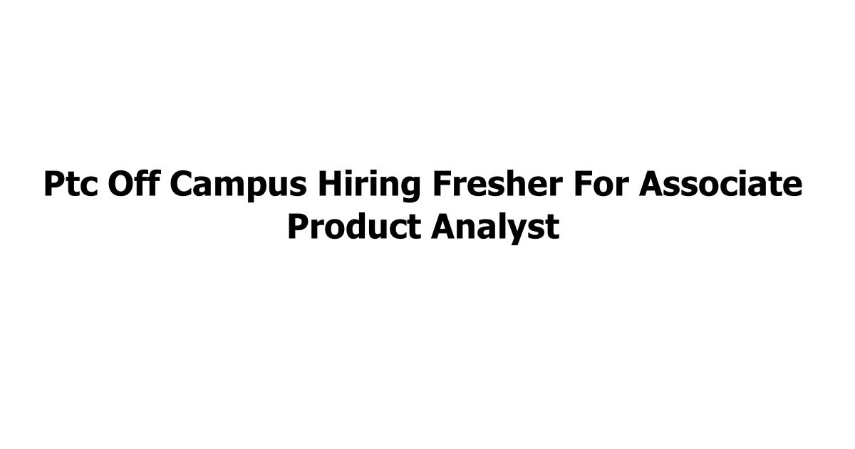 Ptc Off Campus Hiring Fresher For Associate Product Analyst