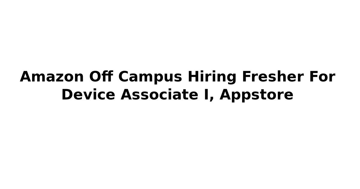 Amazon Off Campus Hiring Fresher For Device Associate I, Appstore