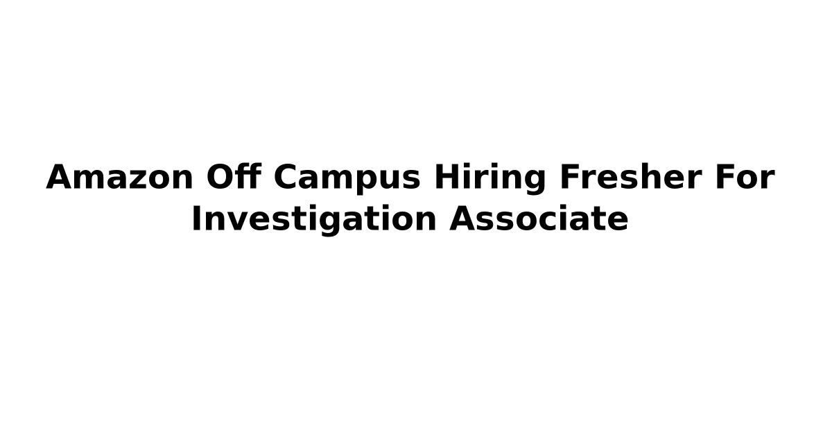 Amazon Off Campus Hiring Fresher For Investigation Associate