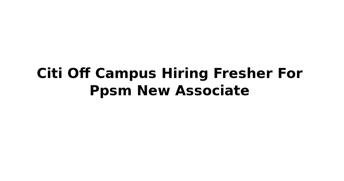 Citi Off Campus Hiring Fresher For Ppsm New Associate