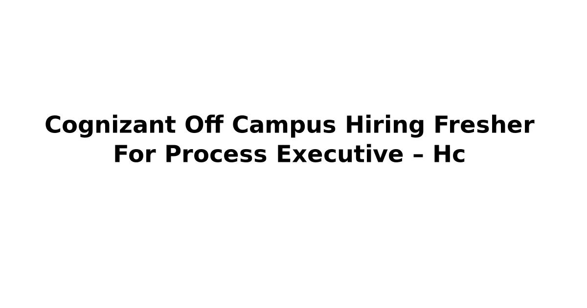 Cognizant Off Campus Hiring Fresher For Process Executive – Hc