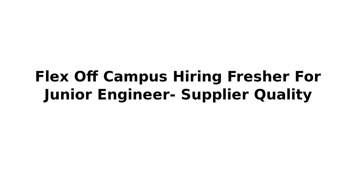 Flex Off Campus Hiring Fresher For Junior Engineer- Supplier Quality