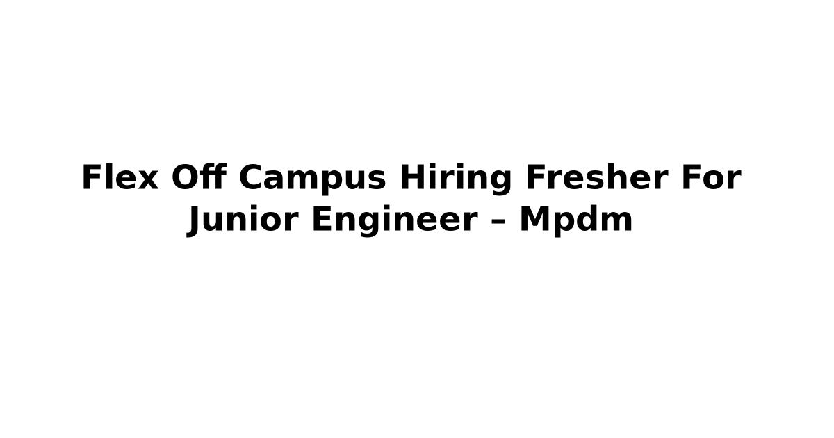 Flex Off Campus Hiring Fresher For Junior Engineer – Mpdm