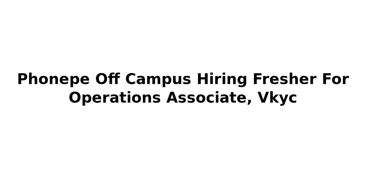 Phonepe Off Campus Hiring Fresher For Operations Associate, Vkyc