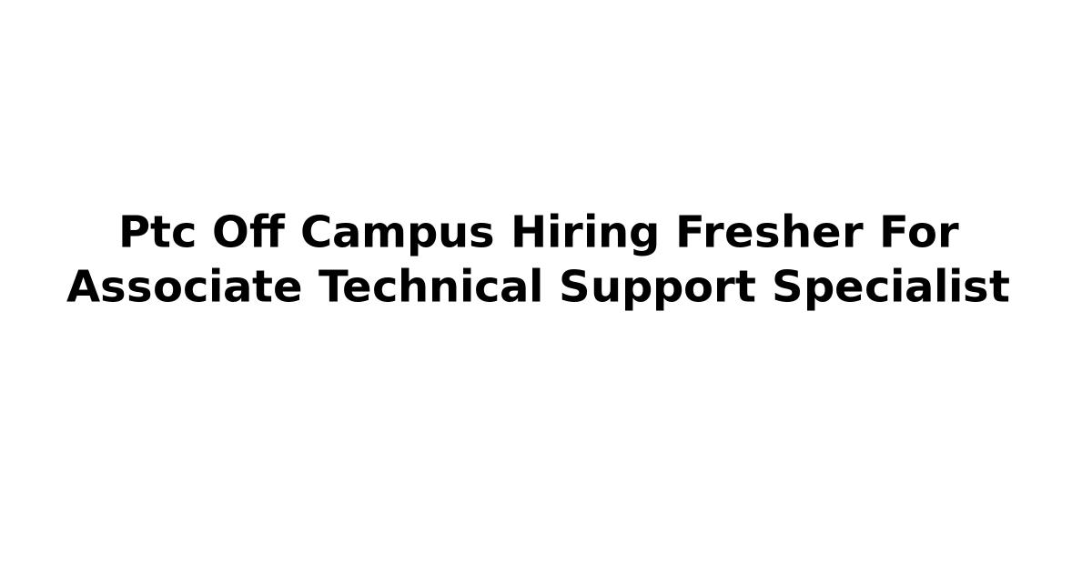 Ptc Off Campus Hiring Fresher For Associate Technical Support Specialist