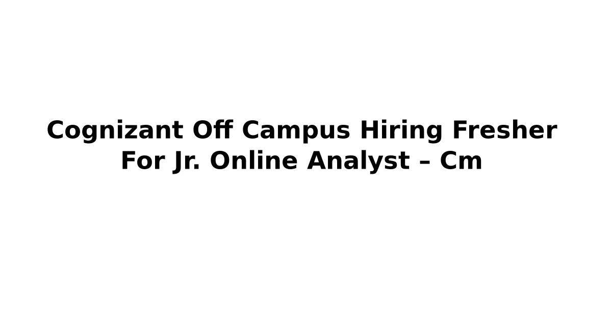 Cognizant Off Campus Hiring Fresher For Jr. Online Analyst – Cm