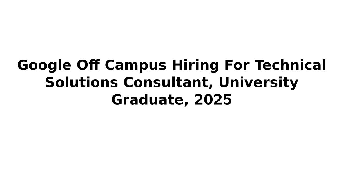 Google Off Campus Hiring For Technical Solutions Consultant, University Graduate, 2025