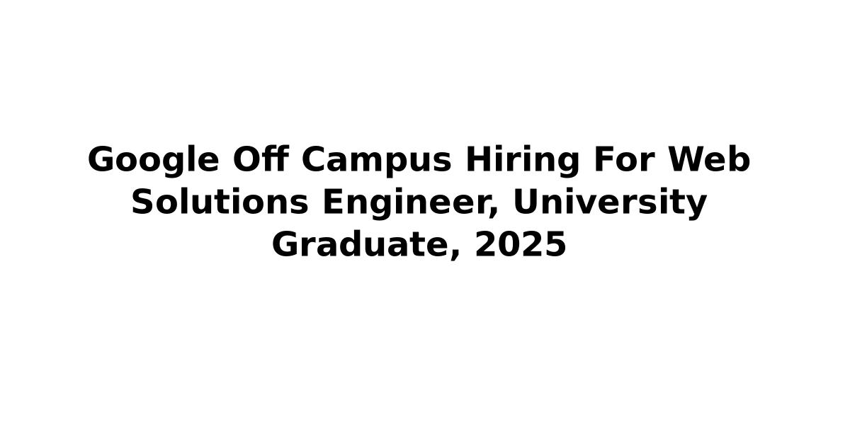 Google Off Campus Hiring For Web Solutions Engineer, University Graduate, 2025