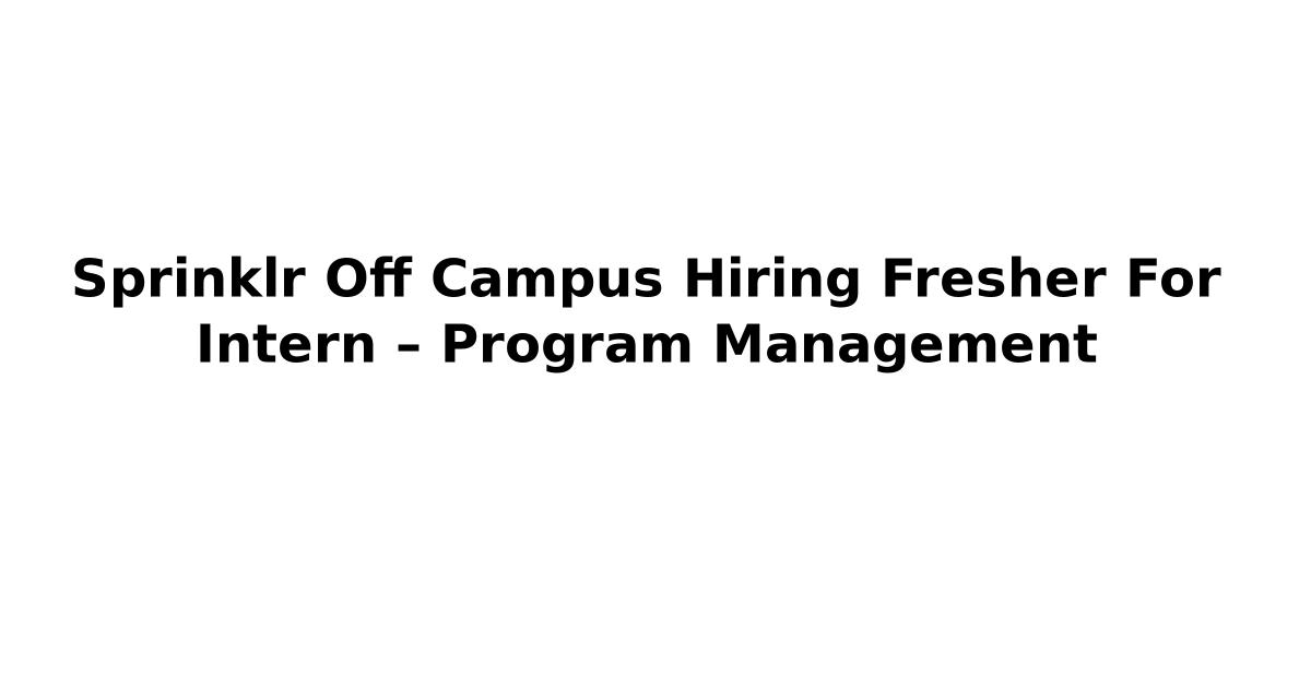 Sprinklr Off Campus Hiring Fresher For Intern – Program Management