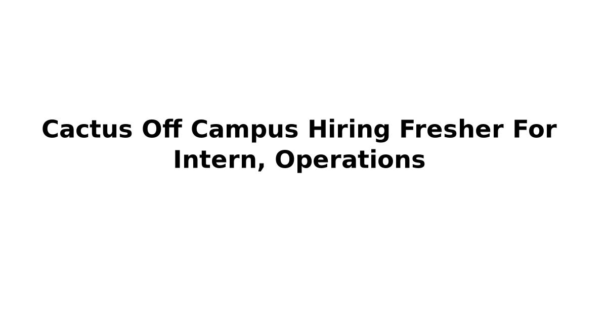 Cactus Off Campus Hiring Fresher For Intern, Operations