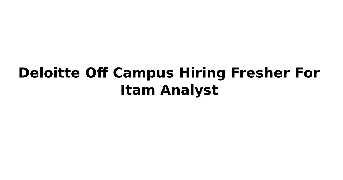 Deloitte Off Campus Hiring Fresher For Itam Analyst