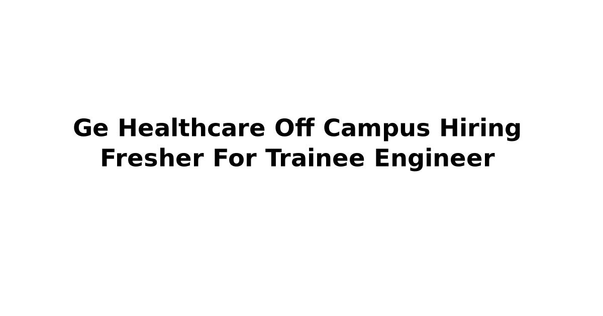 Ge Healthcare Off Campus Hiring Fresher For Trainee Engineer