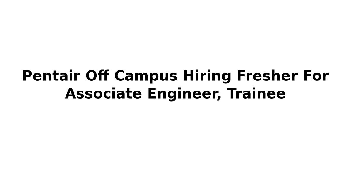 Pentair Off Campus Hiring Fresher For Associate Engineer, Trainee