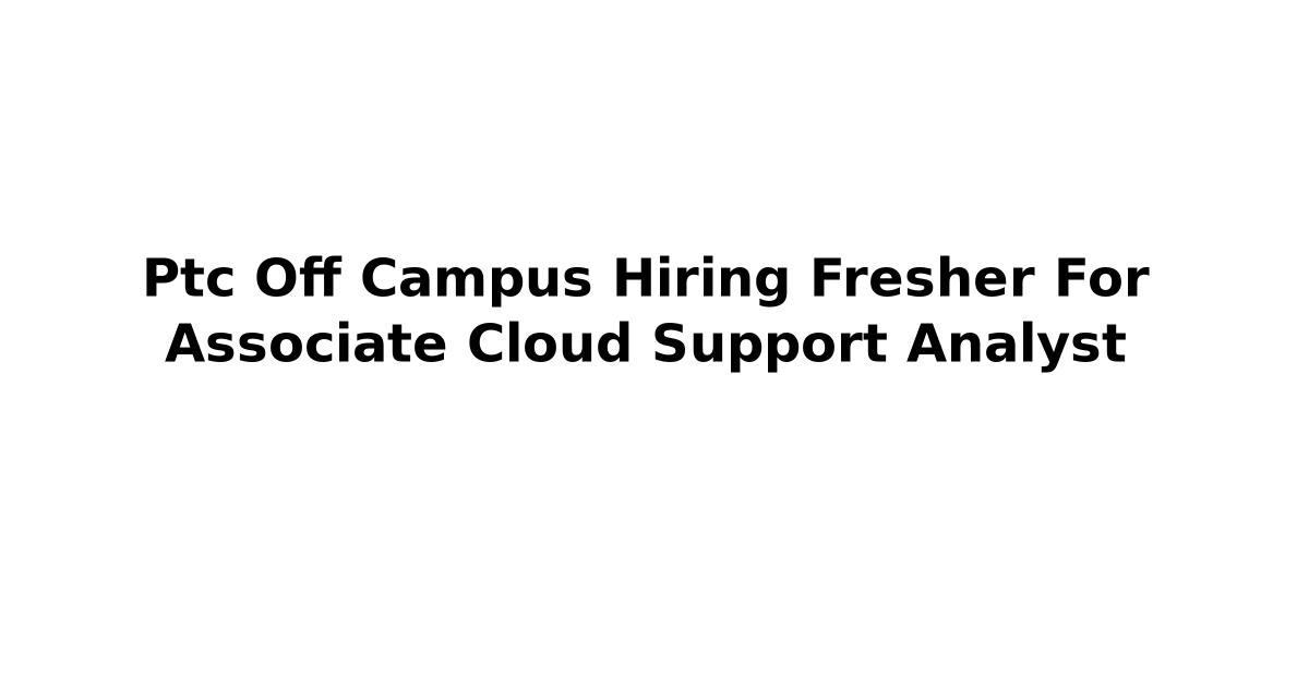 Ptc Off Campus Hiring Fresher For Associate Cloud Support Analyst