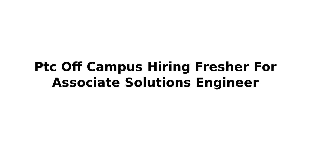 Ptc Off Campus Hiring Fresher For Associate Solutions Engineer